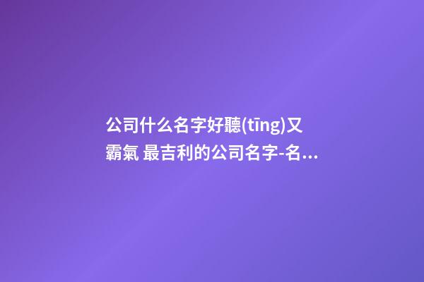 公司什么名字好聽(tīng)又霸氣 最吉利的公司名字-名學(xué)網(wǎng)-第1張-公司起名-玄機(jī)派